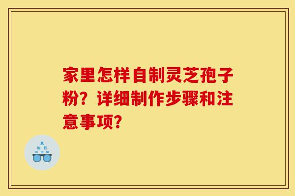 家里怎样自制灵芝孢子粉？详细制作步骤和注意事项？-第1张图片-灵芝之家