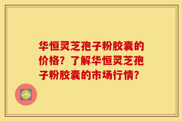 华恒灵芝孢子粉胶囊的价格?了解华恒灵芝孢子粉胶囊的市场行情?-第1张图片-灵芝之家 华恒灵芝孢子粉胶囊的价格?了解华恒灵芝孢子粉胶囊的市场行情?-第1张图片-灵芝之家