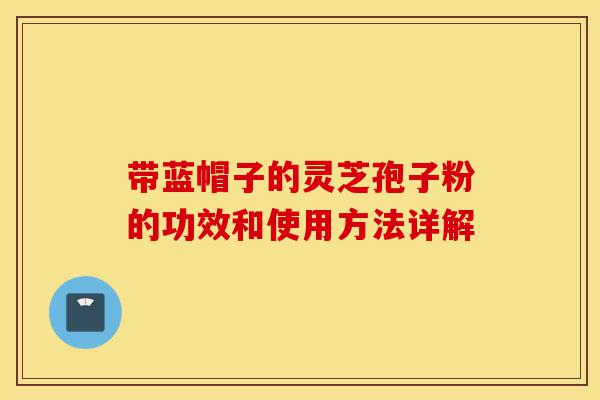 带蓝帽子的灵芝孢子粉的功效和使用方法详解-第1张图片-灵芝之家 带蓝帽子的灵芝孢子粉的功效和使用方法详解-第1张图片-灵芝之家