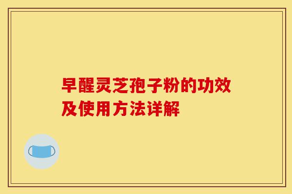 早醒灵芝孢子粉的功效及使用方法详解-第1张图片-灵芝之家 早醒灵芝孢子粉的功效及使用方法详解-第1张图片-灵芝之家