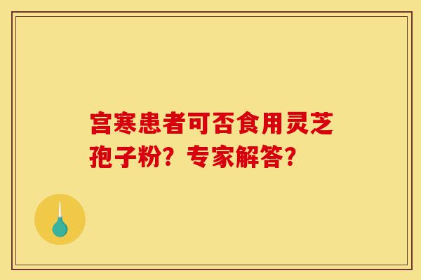 宫寒患者可否食用灵芝孢子粉？专家解答？-第1张图片-灵芝之家