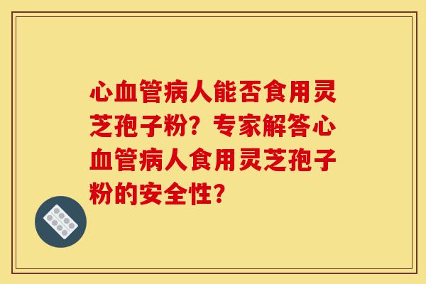心血管病人能否食用灵芝孢子粉?专家解答心血管病人食用灵芝孢子粉的安全性?-第1张图片-灵芝之家 心血管病人能否食用灵芝孢子粉?专家解答心血管病人食用灵芝孢子粉的安全性?-第1张图片-灵芝之家