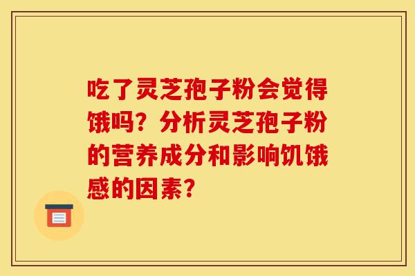 吃了灵芝孢子粉会觉得饿吗?分析灵芝孢子粉的营养成分和影响饥饿感的因素?-第1张图片-灵芝之家 吃了灵芝孢子粉会觉得饿吗?分析灵芝孢子粉的营养成分和影响饥饿感的因素?-第1张图片-灵芝之家