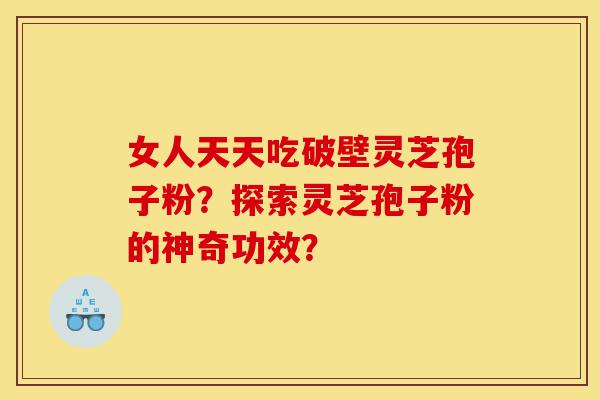 女人天天吃破壁灵芝孢子粉？探索灵芝孢子粉的神奇功效？-第1张图片-灵芝之家