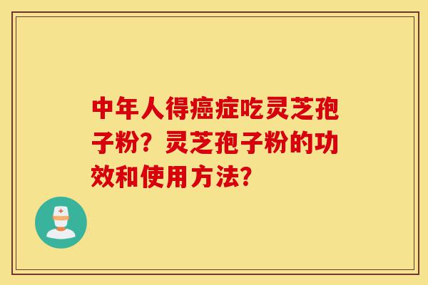 中年人得癌症吃灵芝孢子粉?灵芝孢子粉的功效和使用方法?-第1张图片-灵芝之家 中年人得癌症吃灵芝孢子粉?灵芝孢子粉的功效和使用方法?-第1张图片-灵芝之家