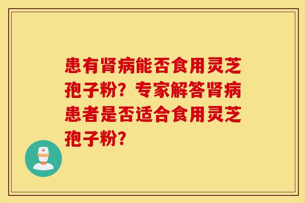 患有肾病能否食用灵芝孢子粉？专家解答肾病患者是否适合食用灵芝孢子粉？-第1张图片-灵芝之家