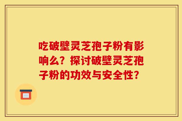 吃破壁灵芝孢子粉有影响么?探讨破壁灵芝孢子粉的功效与安全性?-第1张图片-灵芝之家 吃破壁灵芝孢子粉有影响么?探讨破壁灵芝孢子粉的功效与安全性?-第1张图片-灵芝之家