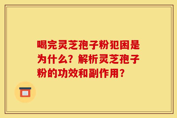喝完灵芝孢子粉犯困是为什么?解析灵芝孢子粉的功效和副作用?-第1张图片-灵芝之家 喝完灵芝孢子粉犯困是为什么?解析灵芝孢子粉的功效和副作用?-第1张图片-灵芝之家
