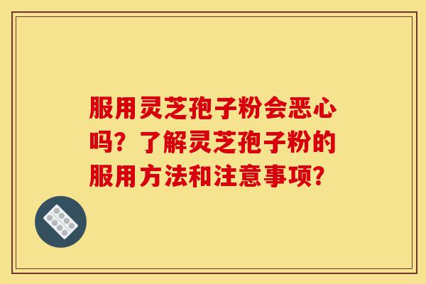 服用灵芝孢子粉会恶心吗？了解灵芝孢子粉的服用方法和注意事项？-第1张图片-灵芝之家