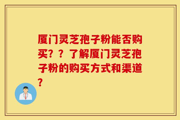 厦门灵芝孢子粉能否购买??了解厦门灵芝孢子粉的购买方式和渠道?-第1张图片-灵芝之家 厦门灵芝孢子粉能否购买??了解厦门灵芝孢子粉的购买方式和渠道?-第1张图片-灵芝之家