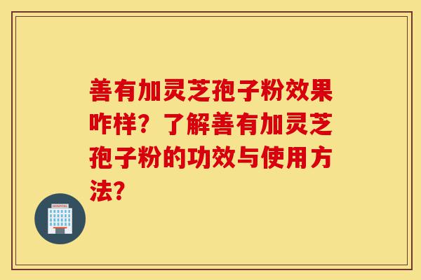 善有加灵芝孢子粉效果咋样?了解善有加灵芝孢子粉的功效与使用方法?-第1张图片-灵芝之家 善有加灵芝孢子粉效果咋样?了解善有加灵芝孢子粉的功效与使用方法?-第1张图片-灵芝之家