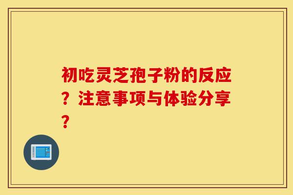 初吃灵芝孢子粉的反应?注意事项与体验分享?-第1张图片-灵芝之家 初吃灵芝孢子粉的反应?注意事项与体验分享?-第1张图片-灵芝之家