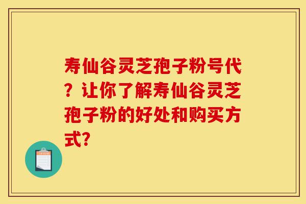 寿仙谷灵芝孢子粉号代?让你了解寿仙谷灵芝孢子粉的好处和购买方式?-第1张图片-灵芝之家 寿仙谷灵芝孢子粉号代?让你了解寿仙谷灵芝孢子粉的好处和购买方式?-第1张图片-灵芝之家