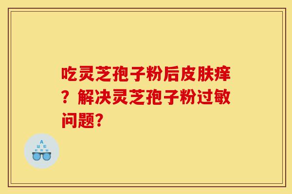 吃灵芝孢子粉后皮肤痒?解决灵芝孢子粉过敏问题?-第1张图片-灵芝之家 吃灵芝孢子粉后皮肤痒?解决灵芝孢子粉过敏问题?-第1张图片-灵芝之家