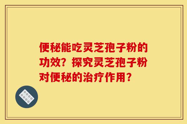 便秘能吃灵芝孢子粉的功效?探究灵芝孢子粉对便秘的治疗作用?-第1张图片-灵芝之家 便秘能吃灵芝孢子粉的功效?探究灵芝孢子粉对便秘的治疗作用?-第1张图片-灵芝之家