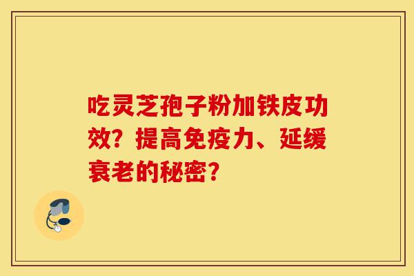 吃灵芝孢子粉加铁皮功效?提高免疫力、延缓衰老的秘密?-第1张图片-灵芝之家 吃灵芝孢子粉加铁皮功效?提高免疫力、延缓衰老的秘密?-第1张图片-灵芝之家