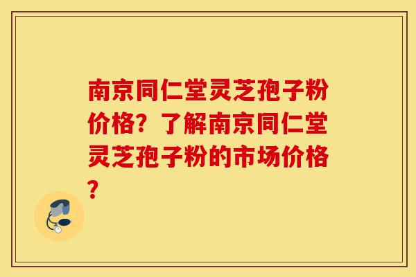 南京同仁堂灵芝孢子粉价格?了解南京同仁堂灵芝孢子粉的市场价格?-第1张图片-灵芝之家 南京同仁堂灵芝孢子粉价格?了解南京同仁堂灵芝孢子粉的市场价格?-第1张图片-灵芝之家