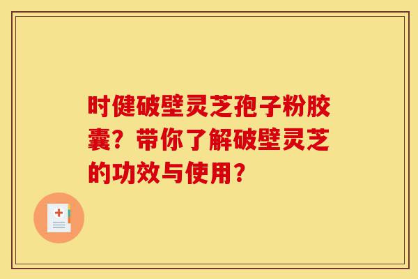 时健破壁灵芝孢子粉胶囊？带你了解破壁灵芝的功效与使用？-第1张图片-灵芝之家
