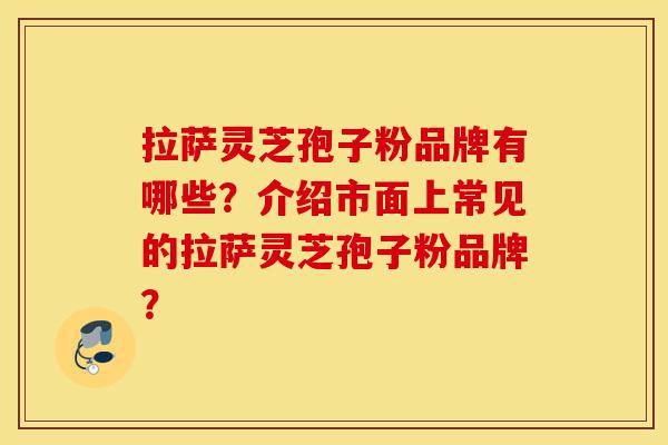 拉萨灵芝孢子粉品牌有哪些?介绍市面上常见的拉萨灵芝孢子粉品牌?-第1张图片-灵芝之家 拉萨灵芝孢子粉品牌有哪些?介绍市面上常见的拉萨灵芝孢子粉品牌?-第1张图片-灵芝之家