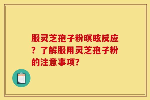 服灵芝孢子粉暝眩反应?了解服用灵芝孢子粉的注意事项?-第1张图片-灵芝之家 服灵芝孢子粉暝眩反应?了解服用灵芝孢子粉的注意事项?-第1张图片-灵芝之家