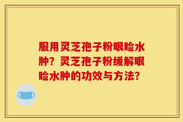 服用灵芝孢子粉眼睑水肿?灵芝孢子粉缓解眼睑水肿的功效与方法?-第1张图片-灵芝之家 服用灵芝孢子粉眼睑水肿?灵芝孢子粉缓解眼睑水肿的功效与方法?-第1张图片-灵芝之家