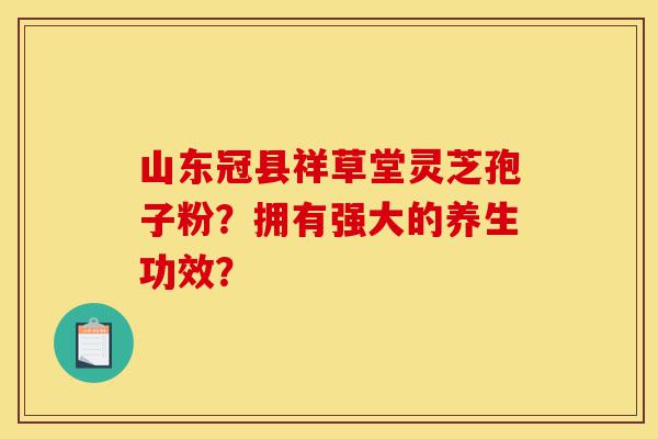 山东冠县祥草堂灵芝孢子粉?拥有强大的养生功效?-第1张图片-灵芝之家 山东冠县祥草堂灵芝孢子粉?拥有强大的养生功效?-第1张图片-灵芝之家