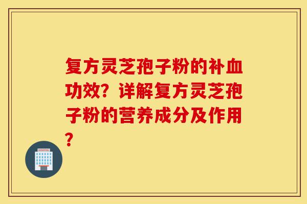 复方灵芝孢子粉的补血功效?详解复方灵芝孢子粉的营养成分及作用?-第1张图片-灵芝之家 复方灵芝孢子粉的补血功效?详解复方灵芝孢子粉的营养成分及作用?-第1张图片-灵芝之家