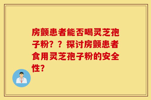 房颤患者能否喝灵芝孢子粉??探讨房颤患者食用灵芝孢子粉的安全性?-第1张图片-灵芝之家 房颤患者能否喝灵芝孢子粉??探讨房颤患者食用灵芝孢子粉的安全性?-第1张图片-灵芝之家