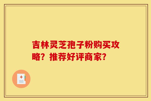 吉林灵芝孢子粉购买攻略?推荐好评商家?-第1张图片-灵芝之家 吉林灵芝孢子粉购买攻略?推荐好评商家?-第1张图片-灵芝之家