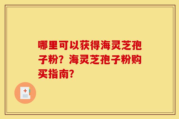 哪里可以获得海灵芝孢子粉?海灵芝孢子粉购买指南?-第1张图片-灵芝之家 哪里可以获得海灵芝孢子粉?海灵芝孢子粉购买指南?-第1张图片-灵芝之家