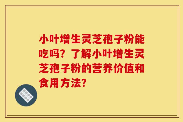 小叶增生灵芝孢子粉能吃吗？了解小叶增生灵芝孢子粉的营养价值和食用方法？-第1张图片-灵芝之家