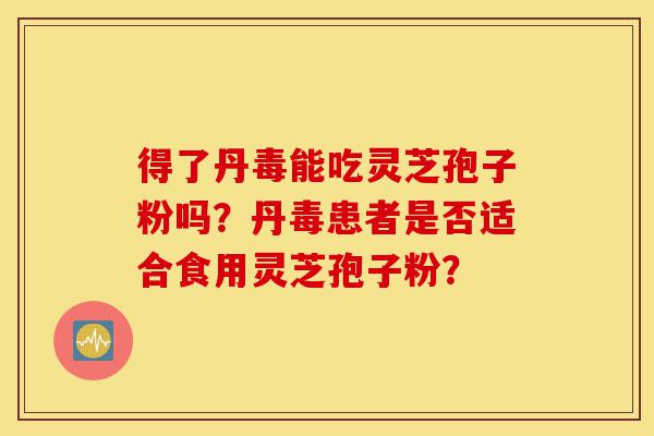 得了丹毒能吃灵芝孢子粉吗?丹毒患者是否适合食用灵芝孢子粉?-第1张图片-灵芝之家 得了丹毒能吃灵芝孢子粉吗?丹毒患者是否适合食用灵芝孢子粉?-第1张图片-灵芝之家