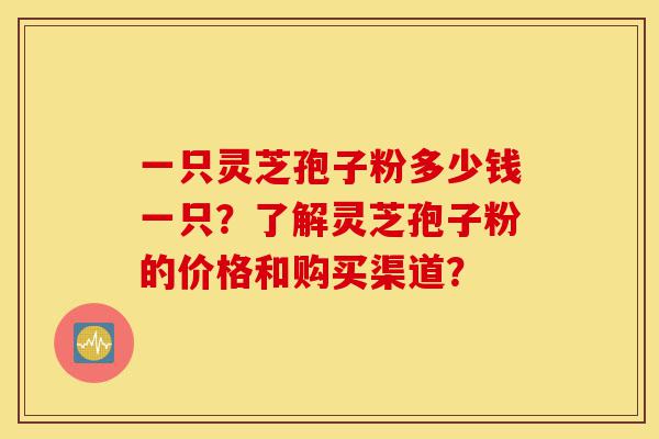 一只灵芝孢子粉多少钱一只?了解灵芝孢子粉的价格和购买渠道?-第1张图片-灵芝之家 一只灵芝孢子粉多少钱一只?了解灵芝孢子粉的价格和购买渠道?-第1张图片-灵芝之家