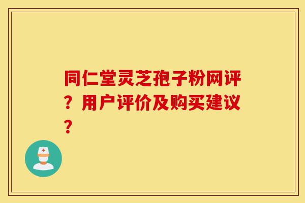 同仁堂灵芝孢子粉网评?用户评价及购买建议?-第1张图片-灵芝之家 同仁堂灵芝孢子粉网评?用户评价及购买建议?-第1张图片-灵芝之家