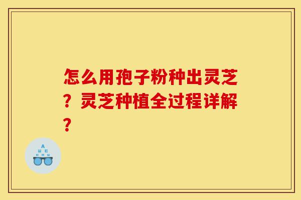 怎么用孢子粉种出灵芝?灵芝种植全过程详解?-第1张图片-灵芝之家 怎么用孢子粉种出灵芝?灵芝种植全过程详解?-第1张图片-灵芝之家