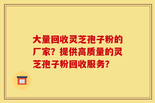 大量回收灵芝孢子粉的厂家?提供高质量的灵芝孢子粉回收服务?-第1张图片-灵芝之家 大量回收灵芝孢子粉的厂家?提供高质量的灵芝孢子粉回收服务?-第1张图片-灵芝之家
