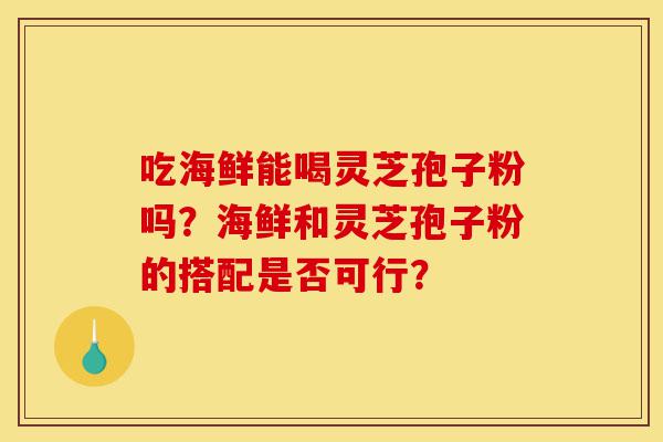 吃海鲜能喝灵芝孢子粉吗?海鲜和灵芝孢子粉的搭配是否可行?-第1张图片-灵芝之家 吃海鲜能喝灵芝孢子粉吗?海鲜和灵芝孢子粉的搭配是否可行?-第1张图片-灵芝之家