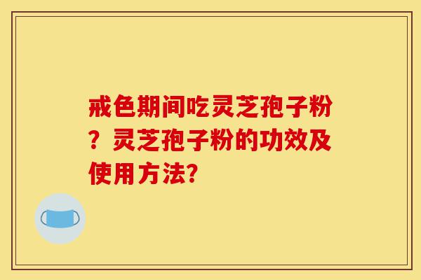 戒色期间吃灵芝孢子粉?灵芝孢子粉的功效及使用方法?-第1张图片-灵芝之家 戒色期间吃灵芝孢子粉?灵芝孢子粉的功效及使用方法?-第1张图片-灵芝之家
