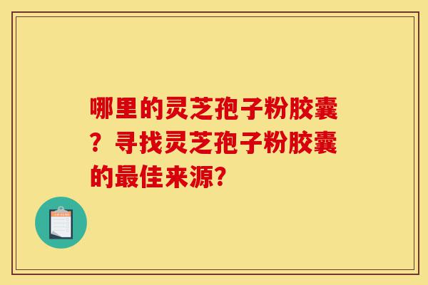 哪里的灵芝孢子粉胶囊?寻找灵芝孢子粉胶囊的最佳来源?-第1张图片-灵芝之家 哪里的灵芝孢子粉胶囊?寻找灵芝孢子粉胶囊的最佳来源?-第1张图片-灵芝之家