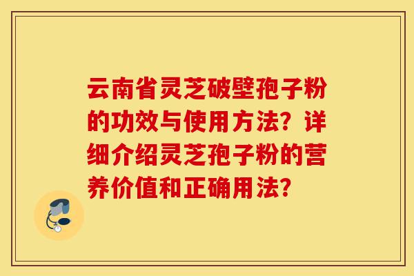云南省灵芝破壁孢子粉的功效与使用方法?详细介绍灵芝孢子粉的营养价值和正确用法?-第1张图片-灵芝之家 云南省灵芝破壁孢子粉的功效与使用方法?详细介绍灵芝孢子粉的营养价值和正确用法?-第1张图片-灵芝之家