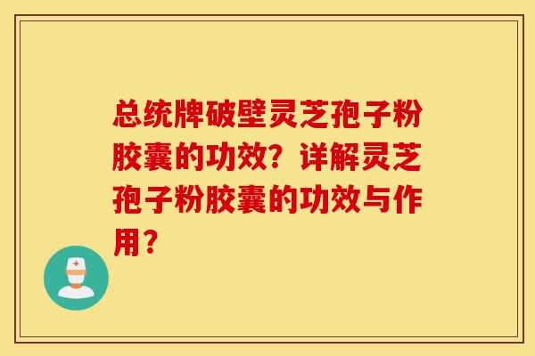 总统牌破壁灵芝孢子粉胶囊的功效?详解灵芝孢子粉胶囊的功效与作用?-第1张图片-灵芝之家 总统牌破壁灵芝孢子粉胶囊的功效?详解灵芝孢子粉胶囊的功效与作用?-第1张图片-灵芝之家
