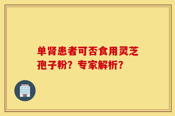单肾患者可否食用灵芝孢子粉?专家解析?-第1张图片-灵芝之家 单肾患者可否食用灵芝孢子粉?专家解析?-第1张图片-灵芝之家