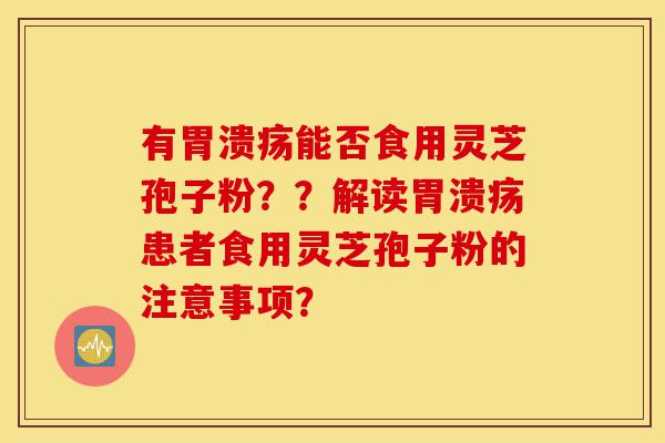有胃溃疡能否食用灵芝孢子粉??解读胃溃疡患者食用灵芝孢子粉的注意事项?-第1张图片-灵芝之家 有胃溃疡能否食用灵芝孢子粉??解读胃溃疡患者食用灵芝孢子粉的注意事项?-第1张图片-灵芝之家