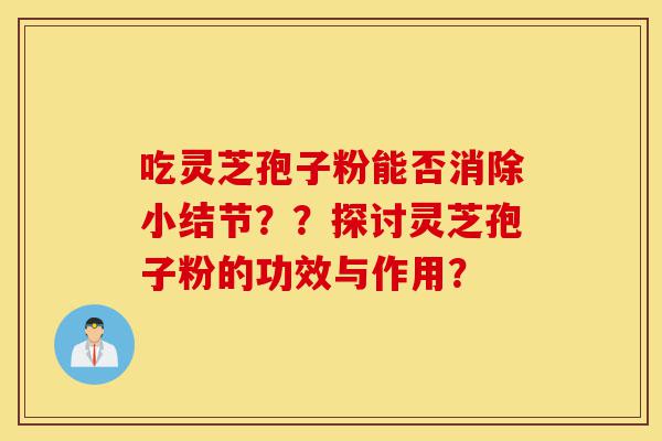 吃灵芝孢子粉能否消除小结节??探讨灵芝孢子粉的功效与作用?-第1张图片-灵芝之家 吃灵芝孢子粉能否消除小结节??探讨灵芝孢子粉的功效与作用?-第1张图片-灵芝之家