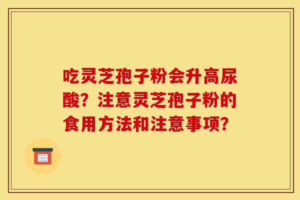 吃灵芝孢子粉会升高尿酸?注意灵芝孢子粉的食用方法和注意事项?-第1张图片-灵芝之家 吃灵芝孢子粉会升高尿酸?注意灵芝孢子粉的食用方法和注意事项?-第1张图片-灵芝之家