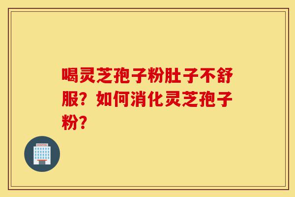 喝灵芝孢子粉肚子不舒服?如何消化灵芝孢子粉?-第1张图片-灵芝之家 喝灵芝孢子粉肚子不舒服?如何消化灵芝孢子粉?-第1张图片-灵芝之家