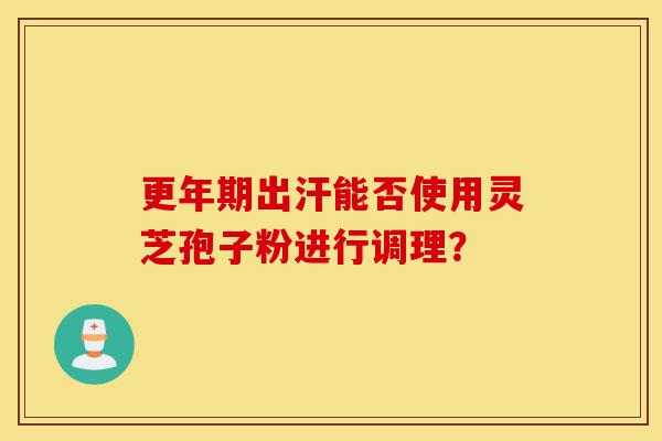 更年期出汗能否使用灵芝孢子粉进行调理?-第1张图片-灵芝之家 更年期出汗能否使用灵芝孢子粉进行调理?-第1张图片-灵芝之家