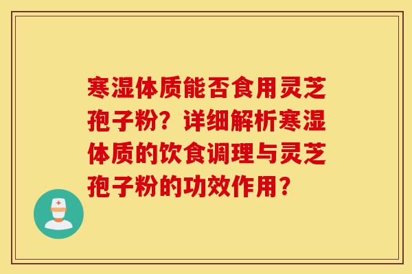 寒湿体质能否食用灵芝孢子粉？详细解析寒湿体质的饮食调理与灵芝孢子粉的功效作用？-第1张图片-灵芝之家
