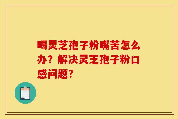 喝灵芝孢子粉嘴苦怎么办？解决灵芝孢子粉口感问题？-第1张图片-灵芝之家