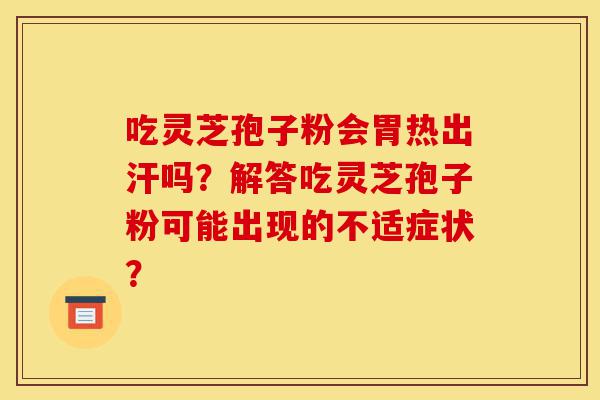 吃灵芝孢子粉会胃热出汗吗?解答吃灵芝孢子粉可能出现的不适症状?-第1张图片-灵芝之家 吃灵芝孢子粉会胃热出汗吗?解答吃灵芝孢子粉可能出现的不适症状?-第1张图片-灵芝之家
